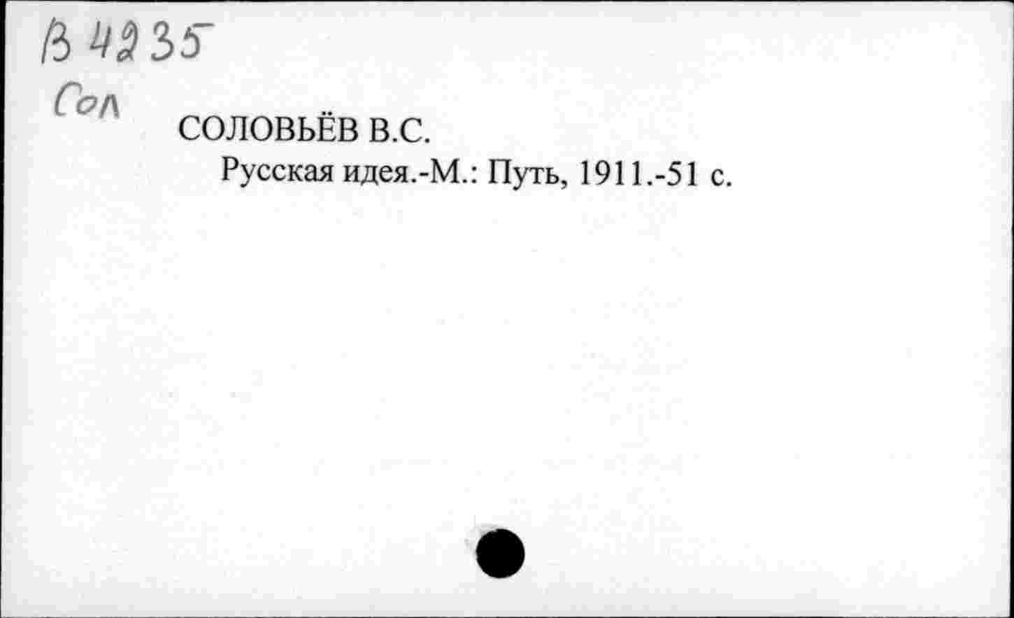 ﻿
Со/\
СОЛОВЬЁВ в.с.
Русская идея.-М.: Путь, 1911.-51 с.